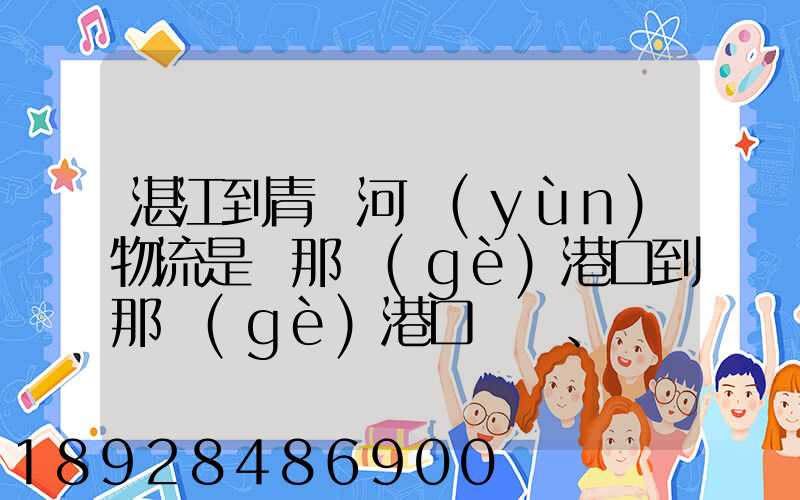 湛江到青島河運(yùn)物流是從那個(gè)港口到那個(gè)港口、、188、、、1414、、8284...